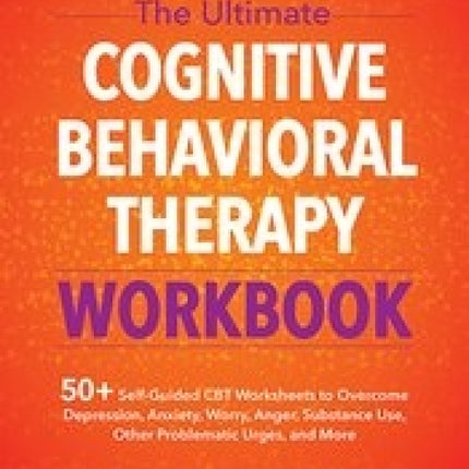 The Ultimate Cognitive Behavioral Therapy Workbook: Self-Guided CBT Worksheets to Overcome Depression, Anxiety, Worry, Anger, Substance Use, Other Problematic Urges, and More