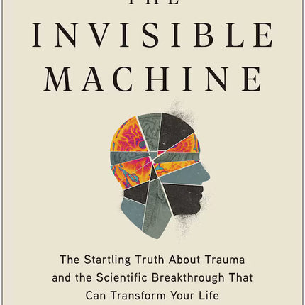 The Invisible Machine: The Startling Truth About Trauma and the Scientific Breakthrough That Can Transform Your Life