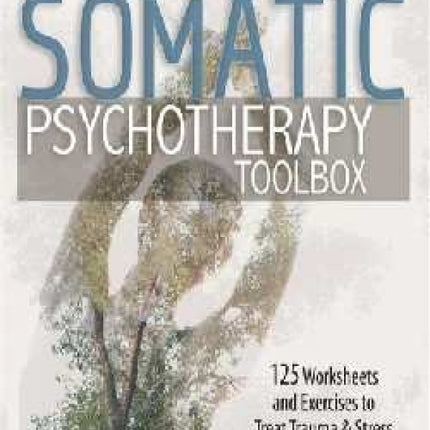 Somatic Psychotherapy Toolbox: 125 Worksheets and Exercises to Treat Trauma & Stress