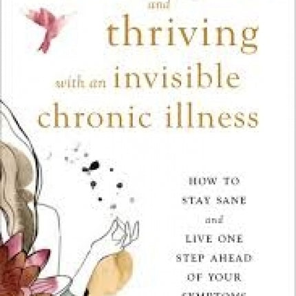 Surviving and Thriving with an Invisible Chronic Illness: How to Stay Sane and Live One Step Ahead of Your Symptoms