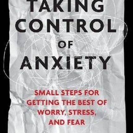 Taking Control of Anxiety: Small Steps For Getting the Best of Worry Stress and Fear