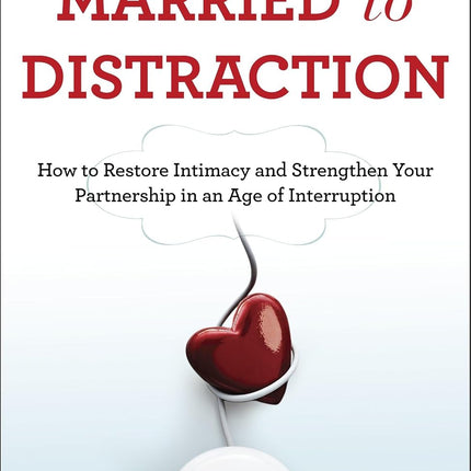 Married To Distraction: How to Restore Intimacy and Strengthen Your Partnership in an Age of Interruption