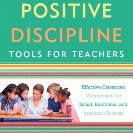 Positive Discipline Tools for Teachers: Effective Classroom Management for Social, Emotional, and Academic Success