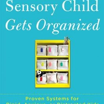 The Sensory Child Gets Organized: Proven Systems for Rigid, Anxious, or Distracted Kids