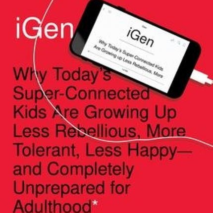 iGen: Why Today's Super-Connected Kids Are Growing Up Less Rebellious, More Tolerant, Less Happy--and Completely Unprepared for Adulthood