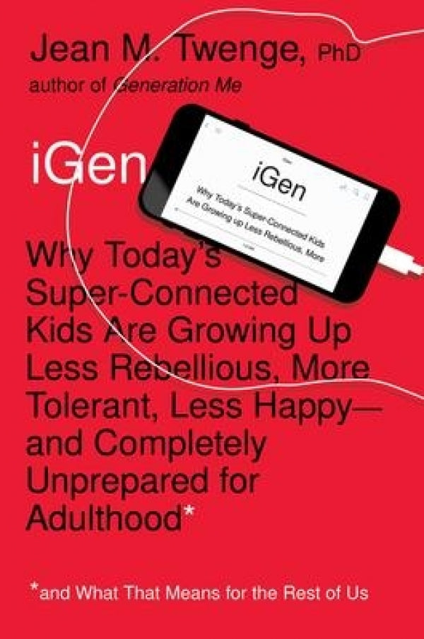 iGen: Why Today's Super-Connected Kids Are Growing Up Less Rebellious, More Tolerant, Less Happy--and Completely Unprepared for Adulthood
