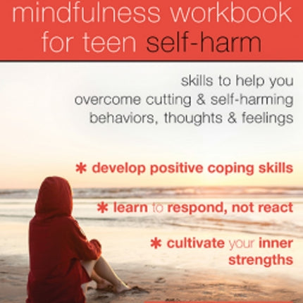 The Mindfulness Workbook for Teen Self-Harm: Skills to Help You Overcome Cutting and Self-Harming Behaviors, Thoughts and Feelings