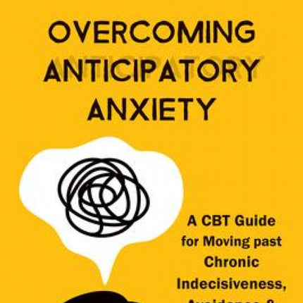 Overcoming Anticipatory Anxiety: A CBT Guide For Moving Past Chronic Indecisiveness, Avoidance, And Catastrophic Thinking