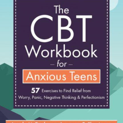 The CBT Workbook for Anxious Teens: 57 Exercises to Find Relief from Worry, Panic, Negative Thinking & Perfectionism
