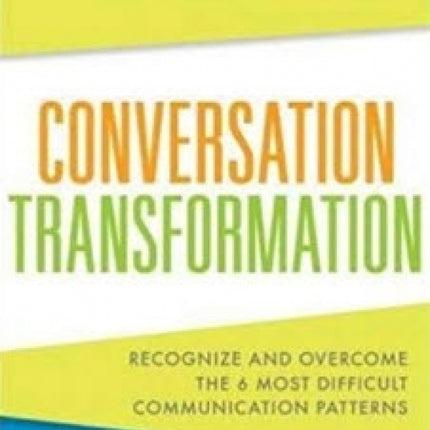 Conversation Transformation: Recognize and Overcome the 6 Most Destructive Communication Patterns