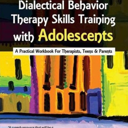 Dialectical Behavior Therapy Skills Training with Adolescents: A Practical Workbook for Therapists, Teens & Parents