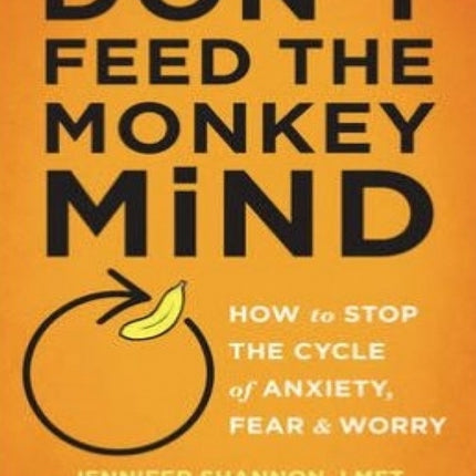 Don't Feed the Monkey Mind: How to Stop the Cycle of Anxiety, Fear, and Worry