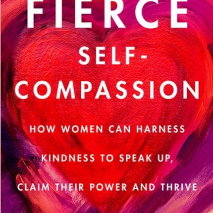 Fierce Self Compassion: How Women Can Harness Kindness to Speak Up, Claim Their Power and Thrive