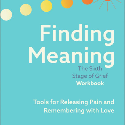 Finding Meaning: The Sixth Stage of Grief Workbook: Tools for Releasing Pain and Remembering with Love