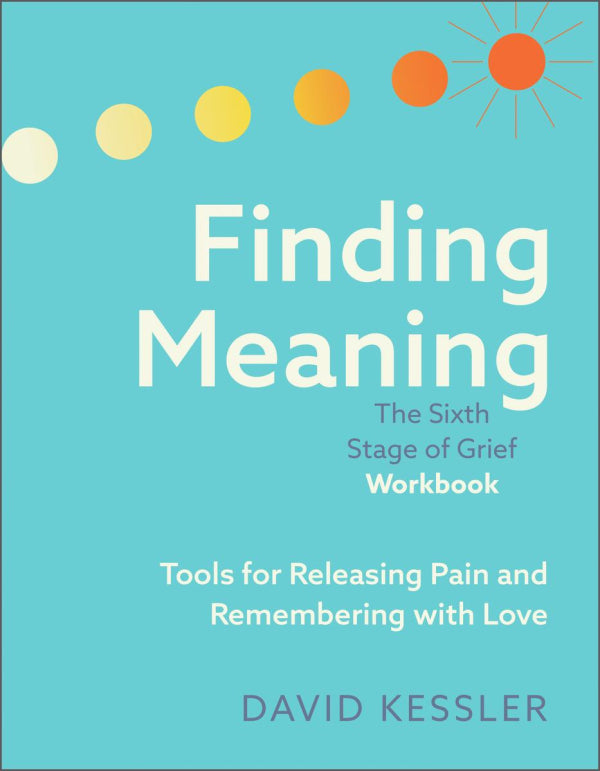 Finding Meaning: The Sixth Stage of Grief Workbook: Tools for Releasing Pain and Remembering with Love