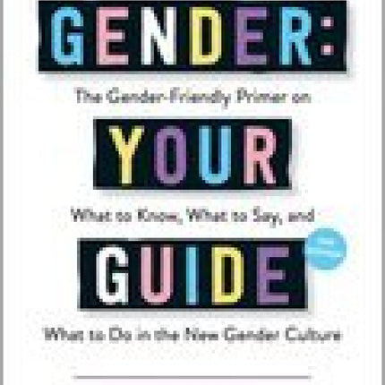Gender: Your Guide, 2nd Edition: The Gender-Friendly Primer on What to Know, What to Say, and What to Do in the New Gender Culture