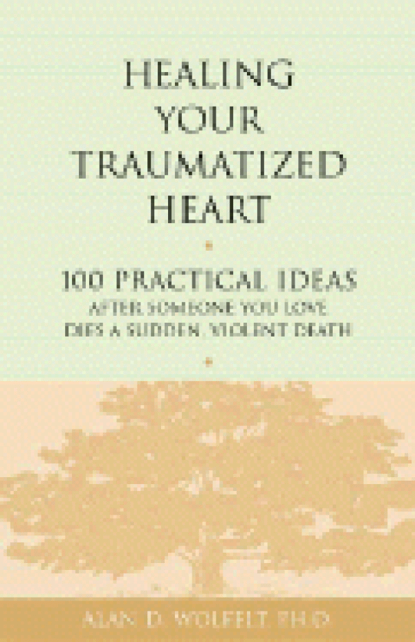 Healing Your Traumatized Heart: 100 Practical Ideas After Someone You Love Dies a Sudden, Violent Death