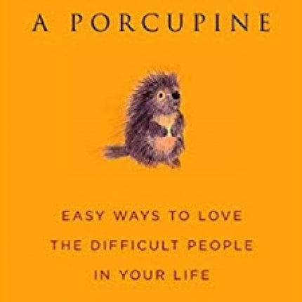 How to Hug a Porcupine: Easy Ways to Love the Difficult People in Your Life