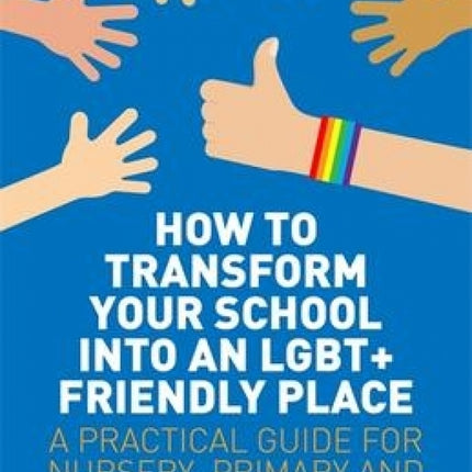 How To Transform Your School into an LGBT+ Friendly Place: A Practical Guide for Nursery, Primary and Secondary Teachers
