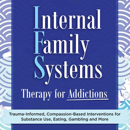 Internal Family Systems Therapy for Addictions: Trauma-Informed, Compassion-Based Interventions for Substance Use, Eating, Gambling and More
