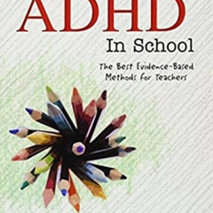 Managing ADHD in School: The Best Evidence-Based Methods for Teachers
