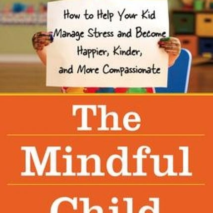 The Mindful Child: How to Help Your Kid Manage Stress and Become Happier, Kinder, and More Compassionate