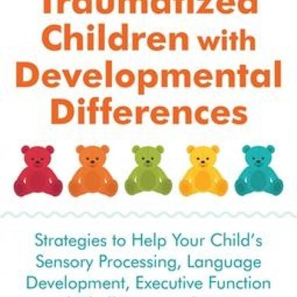 Parenting Traumatized Children with Developmental Differences: Strategies to Help Your Child's Sensory Processing, Language Development, Executive Function and Challenging Behaviours