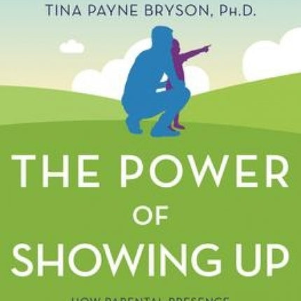 The Power of Showing Up: How Parental Presence Shapes Who Our Kids Become and How Their Brains Get Wired