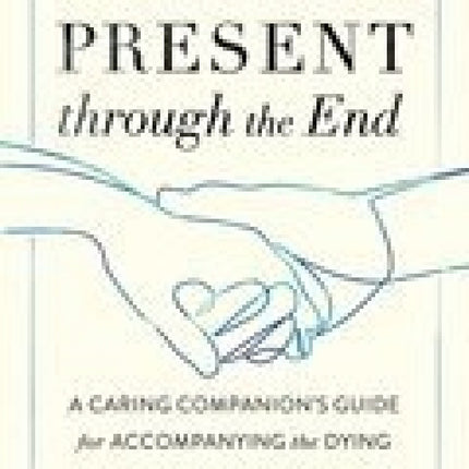 Present through the End: A Caring Companion's Guide for Accompanying the Dying