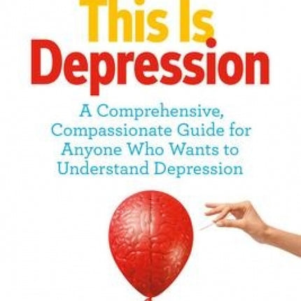 This Is Depression: A Comprehensive, Compassionate Guide for Anyone Who Wants to Understand Depression