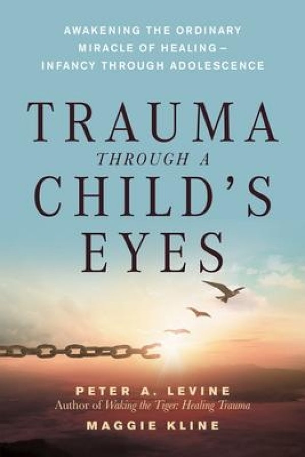 Trauma Through A Child's Eyes: Awakening the Ordinary Miracle of Healing - Infancy through Adolescence