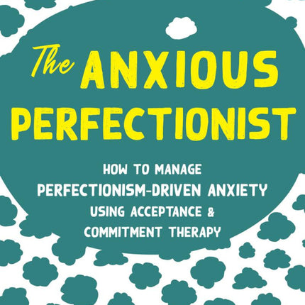 The Anxious Perfectionist: How to Manage Perfectionism-Driven Anxiety Using Acceptance and Commitment Therapy