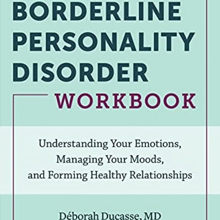 Borderline Personality Disorder Workbook: Understanding Your Emotions, Managing Your Moods, and Forming Healthy Relationships
