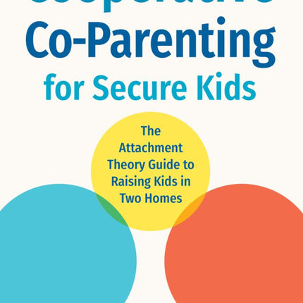 Cooperative Co-Parenting for Secure Kids: The Attachment Theory Guide to Raising Kids in Two Homes