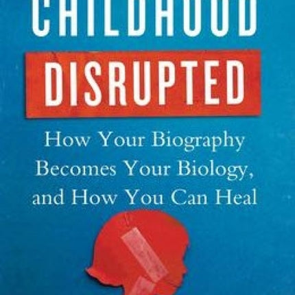 Childhood Disrupted: How Your Biography Becomes Your Biology, and How You Can Heal