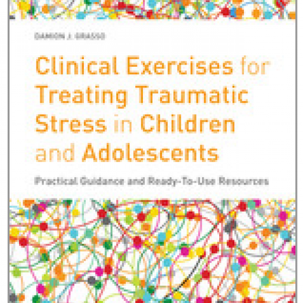 Clinical Exercises for Treating Traumatic Stress in Children and Adolescents: Practical Guidance and Ready-to-Use Resources
