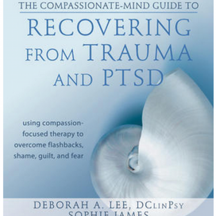The Compassionate Mind  Recovering from Trauma and PTSD: Using Compassion-Focused Therapy to Overcome Flashbacks, Shame, Guilt, and Fear