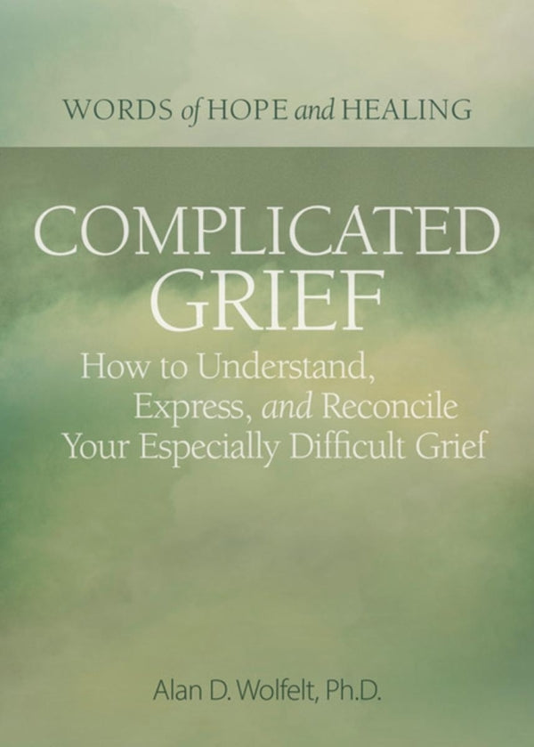Complicated Grief: How to Understand, Express, and Reconcile Your Especially Difficult Grief