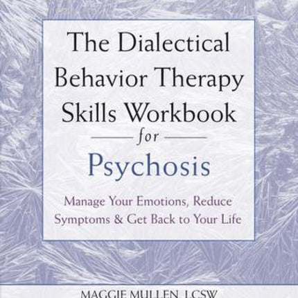 The Dialectical Behavior Therapy Skills Workbook For Psychosis: Manage Your Emotions, Reduce Symptoms, And Get Back To Your Life