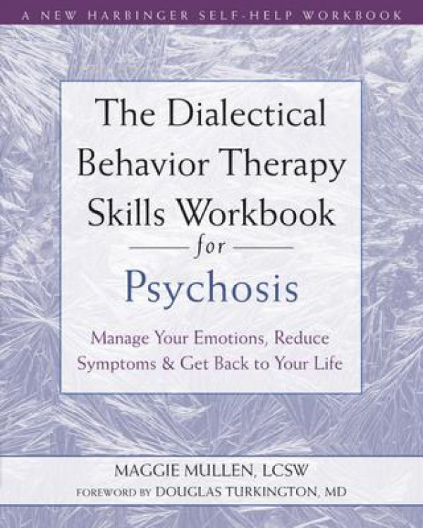The Dialectical Behavior Therapy Skills Workbook For Psychosis: Manage Your Emotions, Reduce Symptoms, And Get Back To Your Life