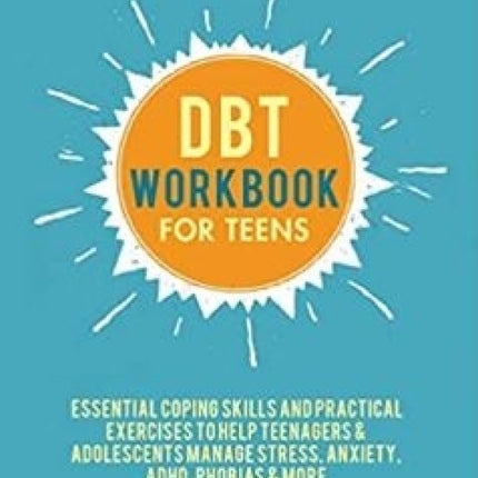 DBT Workbook for Teens: A Complete Dialectical Behavior Therapy Toolkit: Essential Coping Skills and Practical Activities To Help Teenagers & Adolescents Manage Stress, Anxiety, ADHD, Phobias & More