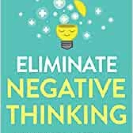 Eliminate Negative Thinking: How to Overcome Negativity, Control Your Thoughts, And Stop Overthinking. Shift Your Focus into Positive Thinking, Self-Acceptance, And Radical Self Love