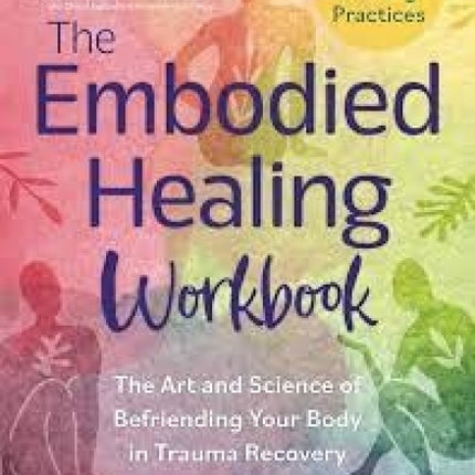 The Embodied Healing Workbook: The Art and Science of Befriending Your Body in Trauma Recovery; Over 100 Healing Practices