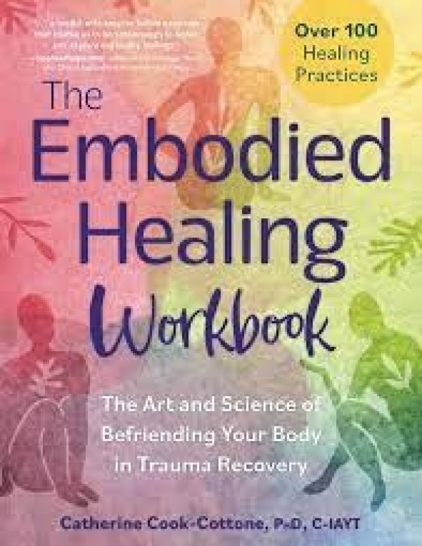 The Embodied Healing Workbook: The Art and Science of Befriending Your Body in Trauma Recovery; Over 100 Healing Practices