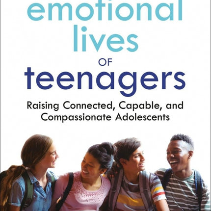 The Emotional Lives of Teenagers: Raising Connected, Capable, and Compassionate Adolescents