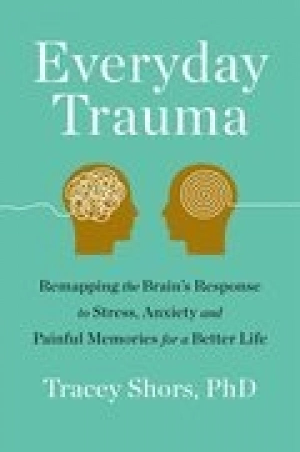 Everyday Trauma: Remapping The Brain's Response To Stress, Anxiety, And Painful Memories For A Better Life