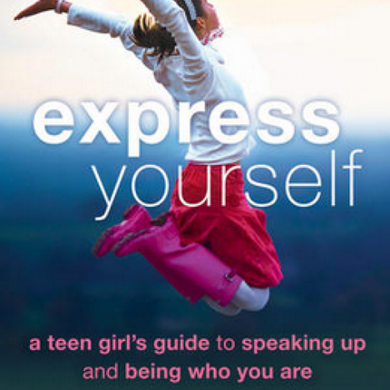 Express Yourself: A Teen Girl's Guide to Speaking Up and Being Who You Are