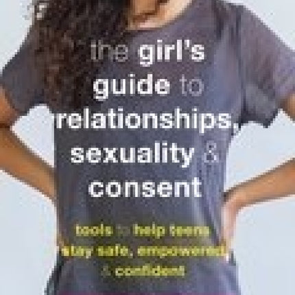 The Girl's Guide to Relationships, Sexuality, and Consent: Tools to Help Teens Stay Safe, Empowered, and Confident