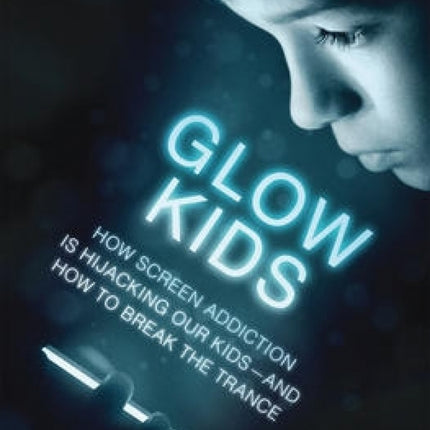 Glow Kids: How Screen Addiction Is Hijacking Our Kids-and How to Break the Trance