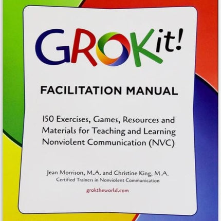 GROKit! Facilitation Manual: 150 Exercises, Games, Resources and Materials for Teaching and Learning Nonviolent Communication